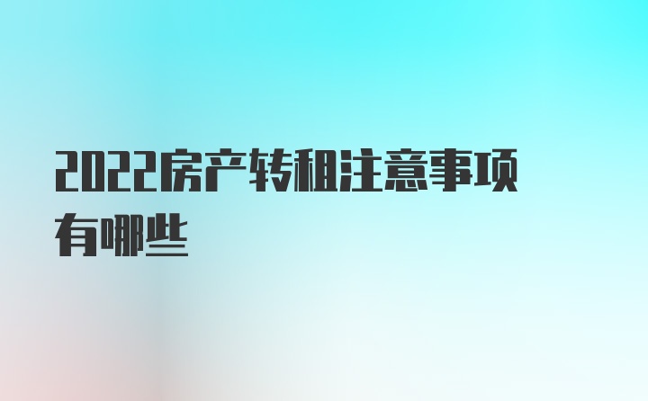 2022房产转租注意事项有哪些