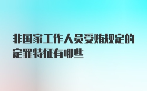 非国家工作人员受贿规定的定罪特征有哪些