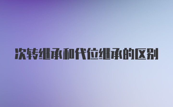 次转继承和代位继承的区别