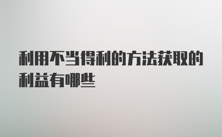 利用不当得利的方法获取的利益有哪些