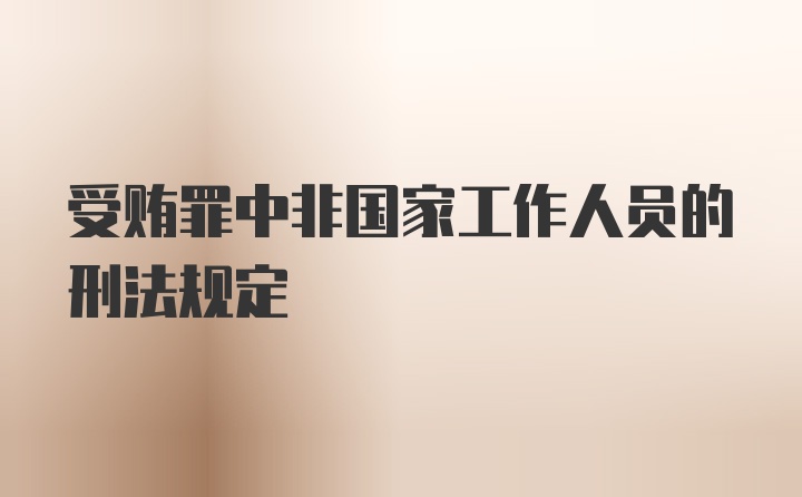 受贿罪中非国家工作人员的刑法规定