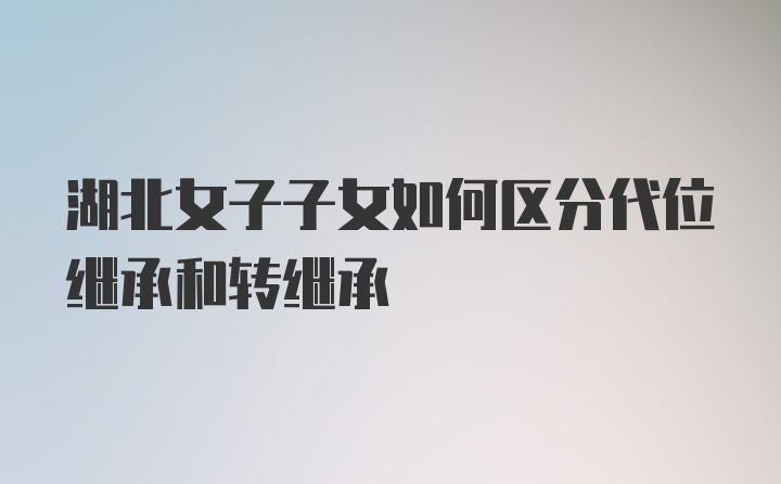 湖北女子子女如何区分代位继承和转继承