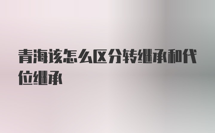 青海该怎么区分转继承和代位继承