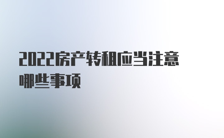 2022房产转租应当注意哪些事项