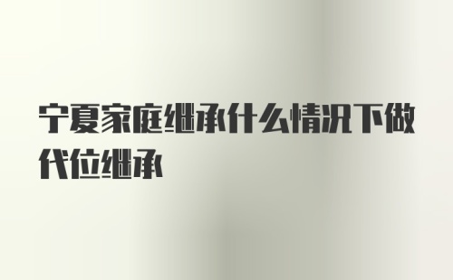 宁夏家庭继承什么情况下做代位继承