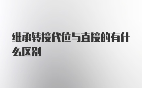 继承转接代位与直接的有什么区别