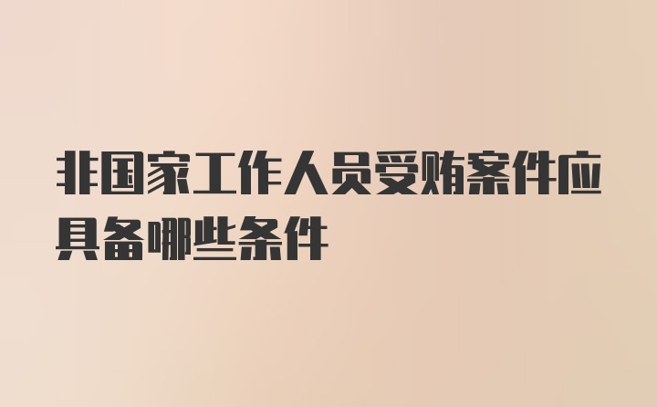 非国家工作人员受贿案件应具备哪些条件