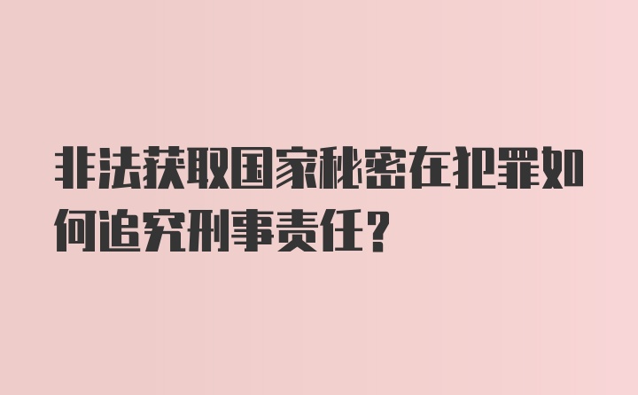 非法获取国家秘密在犯罪如何追究刑事责任？