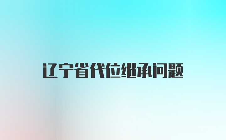 辽宁省代位继承问题