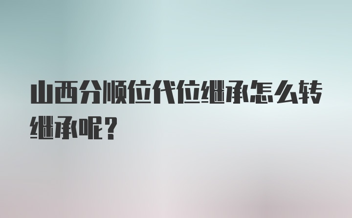 山西分顺位代位继承怎么转继承呢？