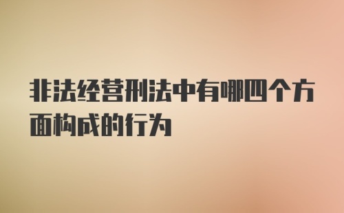 非法经营刑法中有哪四个方面构成的行为