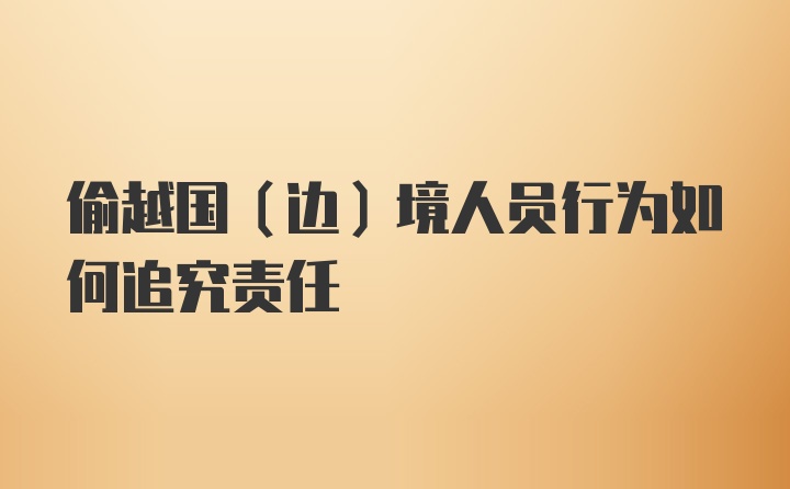 偷越国（边）境人员行为如何追究责任