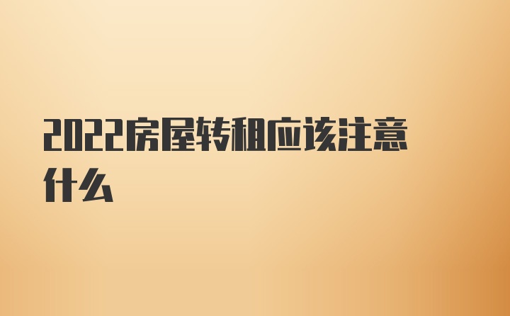 2022房屋转租应该注意什么