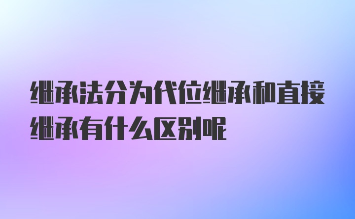 继承法分为代位继承和直接继承有什么区别呢