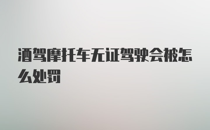 酒驾摩托车无证驾驶会被怎么处罚