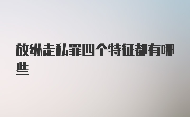 放纵走私罪四个特征都有哪些