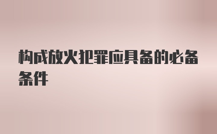 构成放火犯罪应具备的必备条件