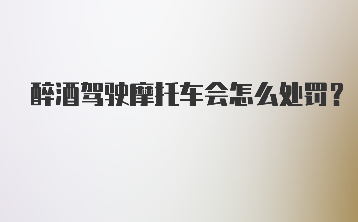 醉酒驾驶摩托车会怎么处罚？