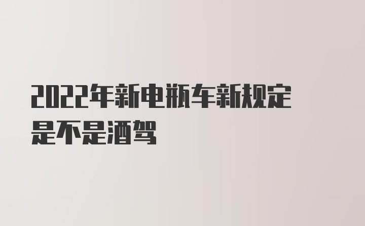 2022年新电瓶车新规定是不是酒驾