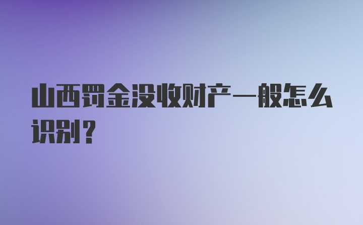 山西罚金没收财产一般怎么识别？