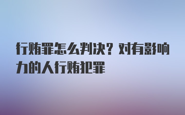 行贿罪怎么判决？对有影响力的人行贿犯罪