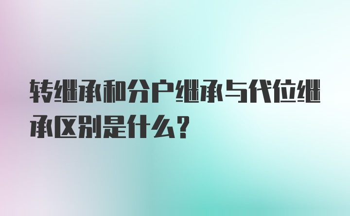 转继承和分户继承与代位继承区别是什么？