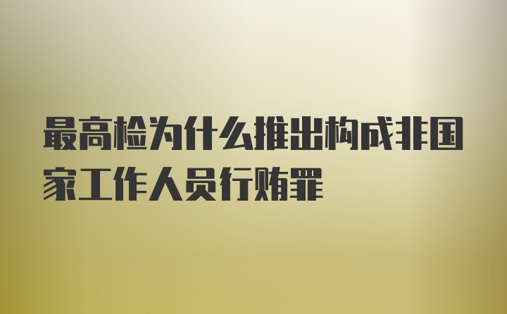 最高检为什么推出构成非国家工作人员行贿罪