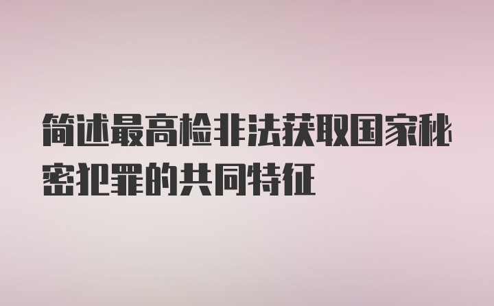 简述最高检非法获取国家秘密犯罪的共同特征