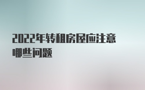 2022年转租房屋应注意哪些问题