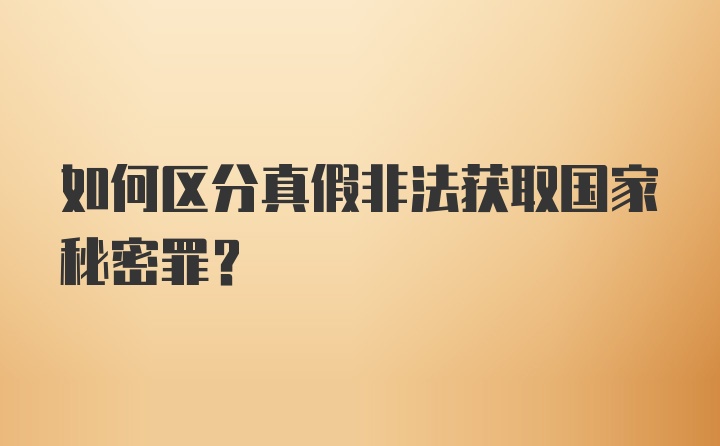 如何区分真假非法获取国家秘密罪？