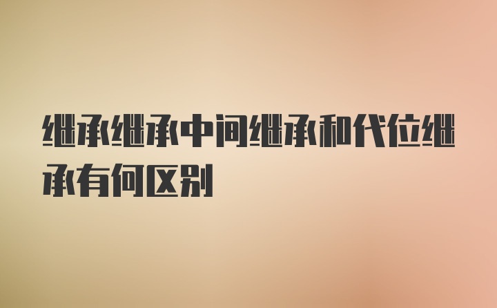 继承继承中间继承和代位继承有何区别