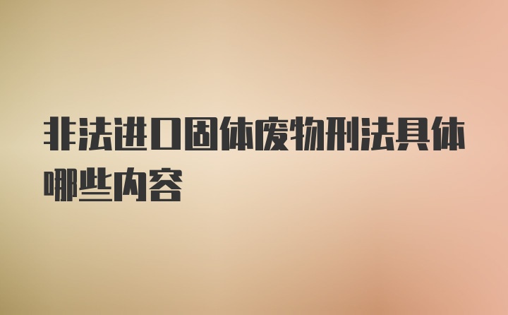 非法进口固体废物刑法具体哪些内容