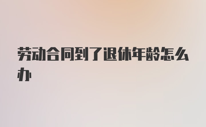 劳动合同到了退休年龄怎么办