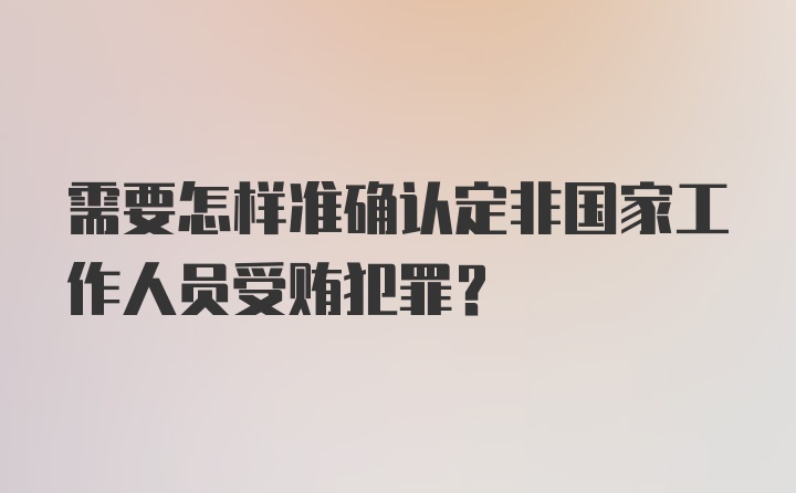 需要怎样准确认定非国家工作人员受贿犯罪？