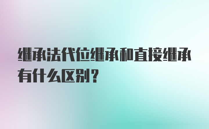 继承法代位继承和直接继承有什么区别？