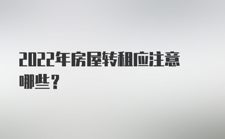 2022年房屋转租应注意哪些？