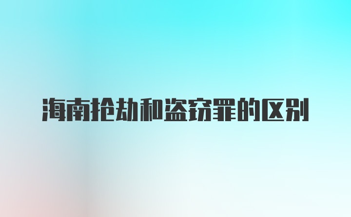 海南抢劫和盗窃罪的区别