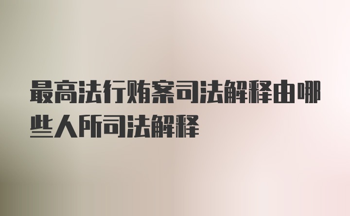 最高法行贿案司法解释由哪些人所司法解释