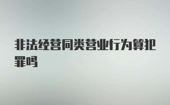 非法经营同类营业行为算犯罪吗