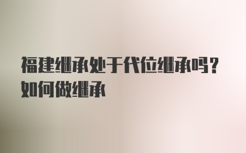 福建继承处于代位继承吗？如何做继承