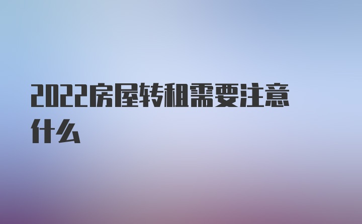 2022房屋转租需要注意什么