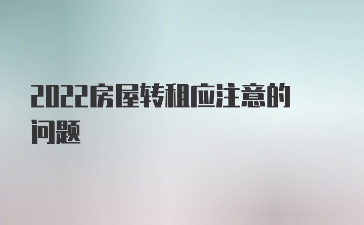 2022房屋转租应注意的问题