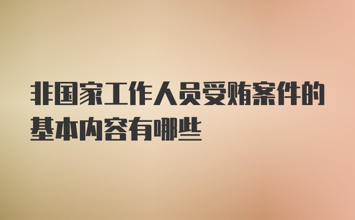 非国家工作人员受贿案件的基本内容有哪些