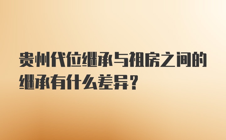 贵州代位继承与祖房之间的继承有什么差异?