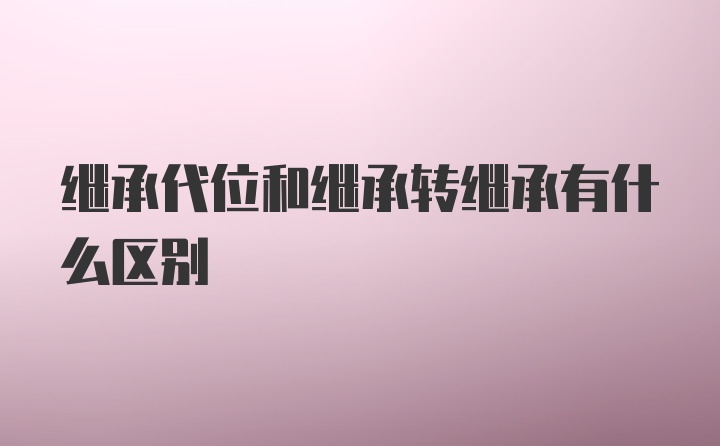 继承代位和继承转继承有什么区别