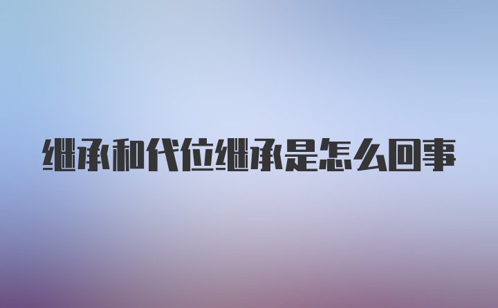 继承和代位继承是怎么回事