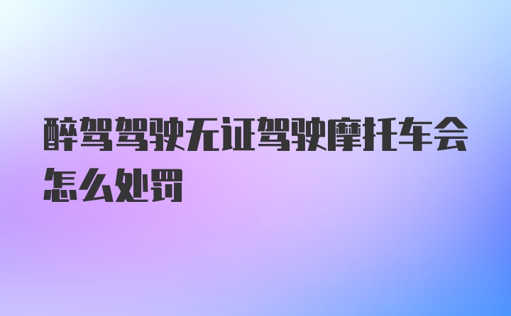 醉驾驾驶无证驾驶摩托车会怎么处罚