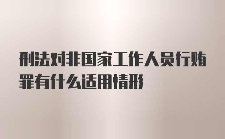 刑法对非国家工作人员行贿罪有什么适用情形