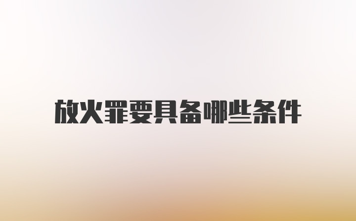 放火罪要具备哪些条件