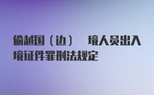 偷越国(边) 境人员出入境证件罪刑法规定